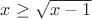 $x \ge \sqrt{x-1}$