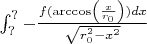 \int_{?}^{?}-\frac{f(\arccos\left(\frac{x}{r_0}\right))dx}{\sqrt{r_0^2-x^2}}
