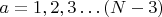 $ a = 1, 2, 3&hellip; (N-3) $