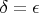$\delta = \epsilon$