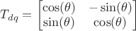 $T_{dq} = \begin{bmatrix}
 \cos(\theta)&-\sin(\theta) \\
 \sin(\theta)&  \cos(\theta)
\end{bmatrix}$