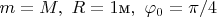 $m=M,\,\, R=1\text{м},\,\,\varphi_0=\pi/4$