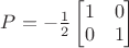 $P=-\frac{1}{2} \begin{bmatrix}
       1 & 0\\
       0  & 1\\
     \end{bmatrix}$