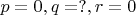 $p=0, q=?, r=0$