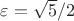$\varepsilon=\sqrt{5}/2$