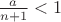 $\frac{a}{{n + 1}} < 1$
