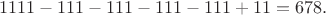 $$1111-111-111-111-111+11=678.$$