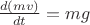 $\frac{d(mv)}{dt}=mg$