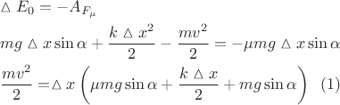 $$\[\begin{gathered}
  \vartriangle {E_0} =  - {A_{{F_\mu }}} \hfill \\
  mg\vartriangle x\sin \alpha  + \frac{{k\vartriangle {x^2}}}{2} - \frac{{m{v^2}}}{2} =  - \mu mg\vartriangle x\sin \alpha  \hfill \\
  \frac{{m{v^2}}}{2} = \vartriangle x\left( {\mu mg\sin \alpha  + \frac{{k\vartriangle x}}{2} + mg\sin \alpha } \right) \hfill(1) \\ 
\end{gathered} \]$$
