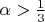 $\alpha>\frac{1} {3}$