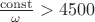 $\frac{\operatorname{const}}{\omega} > 4500$