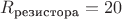 $R_{\text{резистора}}=20$