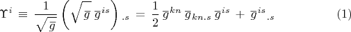 $$\Upsilon^i\,\equiv\,\frac {1}{\sqrt{\overset{\,\_} g}} \left(\sqrt{\overset{\,\_} g} \, \overset{\_}g{}^{is} \right){}_{.s} \,=\,\frac{1}{2}\,\overset{\_}g{}^{kn}\,\overset{\_}g{}_{kn.s}\,\overset{\_}g{}^{is} \,+\,\overset{\_}g{}^{is}{}_{.s}\eqno (1)$$
