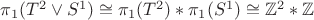 $\pi_1 (T^2 \vee S^1) \cong \pi_1 (T^2) \ast \pi_1 (S^1) \cong \mathbb{Z}^2 \ast \mathbb{Z}$ $\pi_1 (T^2 \vee S^1) \cong \pi_1 (T^2) \ast \pi_1 (S^1) \cong \mathbb{Z}^2 \ast \mathbb{Z}$