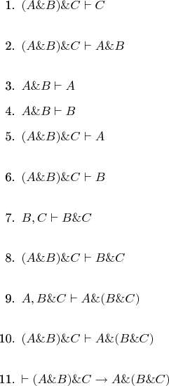 \begin{enumerate}
\item $(A\& B)\& C\vdash C$\\
\item $(A\& B)\& C\vdash A\& B$\\
\item $A\& B\vdash A$
\item $A\& B\vdash B$
\item $(A\& B)\& C\vdash A$\\
\item $(A\& B)\& C\vdash B$\\
\item $B, C\vdash B\& C$\\
\item $(A\& B)\& C\vdash B\& C$\\
\item $A, B\& C\vdash A\&(B\& C)$\\
\item $(A\& B)\& C\vdash A\&(B\& C)$\\
\item $\vdash (A\& B)\& C\to A\&(B\& C)$\\
\end{enumerate}