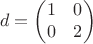 $$d=\begin{pmatrix}1&0\\0&2\end{pmatrix}$$