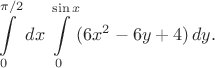 $$
\int\limits_0^{\pi/2}\,dx\int\limits_0^{\sin{x}}(6x^2-6y+4)\,dy.
$$