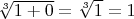 $\sqrt[3]{1 +0}=\sqrt[3]{1}=1$