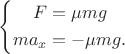 $
$$
\left\{
\begin{aligned}
F&=\mu mg\\
ma_x&=-\mu mg. \\
\end{aligned}
\right.
$$
$ $
$$
\left\{
\begin{aligned}
F&=\mu mg\\
ma_x&=-\mu mg. \\
\end{aligned}
\right.
$$
$