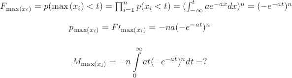 $
$$
F_{\max(x_i)}=p(\max{(x_i)}<t)=\prod_{i=1}^n p(x_i<t)=(\int_{-\infty}^t ae^{-ax} dx)^n= (-e^{-at})^n
$$

$$
p_{\max(x_i)}=F\prime_{\max(x_i)}= -n a (-e^{-at})^{n}
$$

$$
M_{\max(x_i)}= -n\int\limits_{0}^\infty at (-e^{-at})^{n} dt=?
$$$