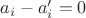 $a_i- a_ i'=0$