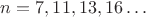 $n=7, 11, 13, 16 \dots$