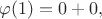 $$\varphi(1)=0+0,$$