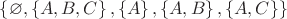 $ \left\lbrace \varnothing, \left\lbrace A, B, C \right\rbrace, \left\lbrace A \right\rbrace, \left\lbrace A, B\right\rbrace, \left\lbrace A, C\right\rbrace \right\rbrace$