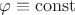 $\varphi\equiv \operatorname{const}$