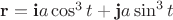 $\mathbf{r}=\mathbf{i}a\cos^3t+\mathbf{j}a\sin^3t$