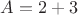 $A = 2 + 3$