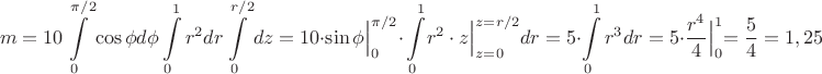 $$m=10 \int\limits_{0}^{\pi/2}\cos \phi d\phi \int\limits_{0}^{1}r^2dr\int\limits_{0}^{r/2}dz=
10\cdot \Bigl.{\sin \phi}\Bigl|_{0}^{\pi/2}\cdot \int\limits_{0}^1\Bigl.{r^2\cdot z}\Bigl|_{z=0}^{z=r/2}dr=5\cdot \int\limits_{0}^1 {r^3}dr=5\cdot \Bigl.\dfrac{r^4}{4}\Bigl|_{0}^{1}=\dfrac{5}{4}=1,25$$