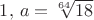 $1, \, a=\sqrt[64]{18}$