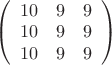 $\left( \begin{array}{ccc} 10 & 9 & 9 \\ 
10 & 9 & 9 \\ 10 & 9 & 9 \end{array} \right)
$