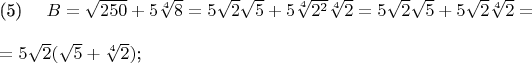 \parindent=0cm \eqno(5)\hspace{10pt} $B = \sqrt{250} + 5\sqrt[4]{8} = 5\sqrt{2}\sqrt{5} + 5\sqrt[4]{2^2}\sqrt[4]{2} = 5\sqrt{2}\sqrt{5} + 5\sqrt{2}\sqrt[4]{2} = \\ \\ = 5\sqrt{2}(\sqrt{5} + \sqrt[4]{2})$;