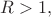 $R>1,$