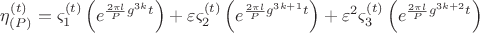 $\[
\eta _{\left( P \right)} ^{\left( t \right)}  = \varsigma _1 ^{\left( t \right)} \left( {e^{\frac{{2\pi l}}{P}g^{3k} t} } \right) + \varepsilon \varsigma _2 ^{\left( t \right)} \left( {e^{\frac{{2\pi l}}{P}g^{3k + 1} t} } \right) + \varepsilon ^2 \varsigma _3 ^{\left( t \right)} \left( {e^{\frac{{2\pi l}}{P}g^{3k + 2} t} } \right)
\]$
