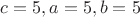 ${c = 5, a = 5, b = 5}$
