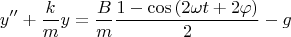 \[
y'' + \frac{k}
{m}y = \frac{B}
{m}\frac{{1 - \cos \left( {2\omega t + 2\varphi } \right)}}
{2} - g
\]