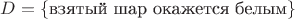 $D=\{\text{взятый шар окажется белым}\}$