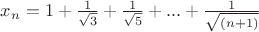 $x_{n} =1+\frac{1} {\sqrt3}+\frac{1} {\sqrt5}+...+\frac{1} {\sqrt{(n+1)}}$