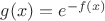 $g(x) = e^{-f(x)}$
