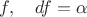 $f,\quad df=\alpha$