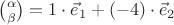 $\binom{\alpha}{\beta}=1 \cdot\vec{e}_1 + (-4) \cdot\vec{e}_2$