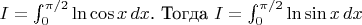 $I=\int_0^{\pi/2}\ln{\cos{x}}\,dx$. Тогда $I=\int_0^{\pi/2}\ln{\sin{x}}\,dx$