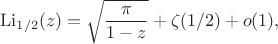 $$\operatorname{Li}_{1/2}(z)=\sqrt{\frac\pi{1-z}}+\zeta(1/2)+o(1),$$