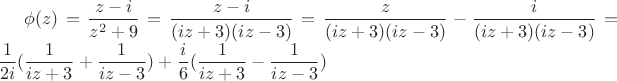 $ \phi(z)=\dfrac{z-i}{z^2+9} =\dfrac{z-i}{(iz+3)(iz-3)} =\dfrac{z}{(iz+3)(iz-3)}-\dfrac{i}{(iz+3)(iz-3)}=\dfrac 1 {2i} (\dfrac{1}{iz+3}+\dfrac{1}{iz-3})+\dfrac i 6( \dfrac{1}{iz+3}-\dfrac{1}{iz-3})$