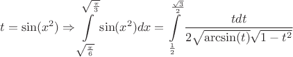 $$t=\sin(x^2) \Rightarrow \int\limits_{\sqrt{\frac{\pi}{6}}}^{\sqrt{\frac{\pi}{3}}} \sin(x^2) dx  = \int\limits_{\frac{1}{2}}^{\frac{\sqrt{3}}{2}} \frac{tdt}{2 \sqrt{\arcsin(t)} \sqrt{1-t^2}}$$