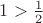 $1>\frac{1}{2}$