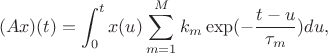 $$(Ax)(t) =  \int _0^t x(u) \sum _{m=1}^Mk_m \exp (-\frac{t - u}{\tau _m}) du,$$